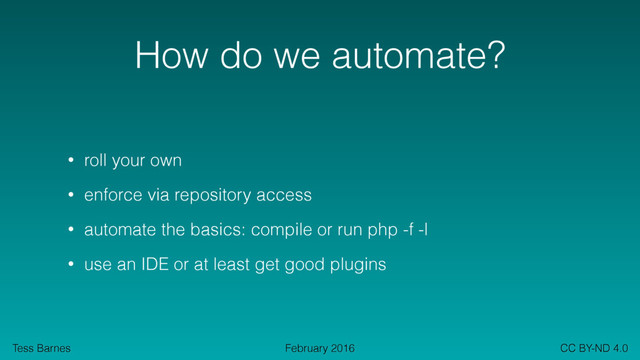 Tess Barnes CC BY-ND 4.0
February 2016
How do we automate?
• roll your own
• enforce via repository access
• automate the basics: compile or run php -f -l
• use an IDE or at least get good plugins
