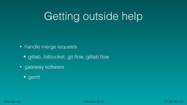 Tess Barnes CC BY-ND 4.0
February 2016
Getting outside help
• handle merge requests
✦ gitlab, bitbucket, git ﬂow, gitlab ﬂow
• gateway software
✦ gerrit

