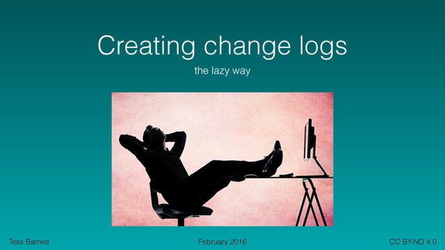 Tess Barnes CC BY-ND 4.0
February 2016
Creating change logs
the lazy way

