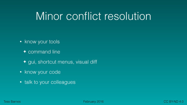 Tess Barnes CC BY-ND 4.0
February 2016
Minor conﬂict resolution
• know your tools
✦ command line
✦ gui, shortcut menus, visual diff
• know your code
• talk to your colleagues
