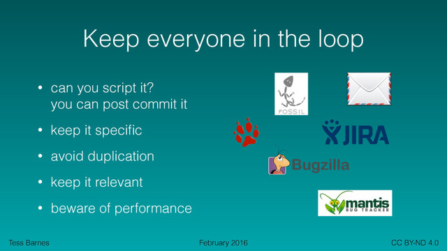 Tess Barnes CC BY-ND 4.0
February 2016
Keep everyone in the loop
• can you script it? 
you can post commit it
• keep it speciﬁc
• avoid duplication
• keep it relevant
• beware of performance
