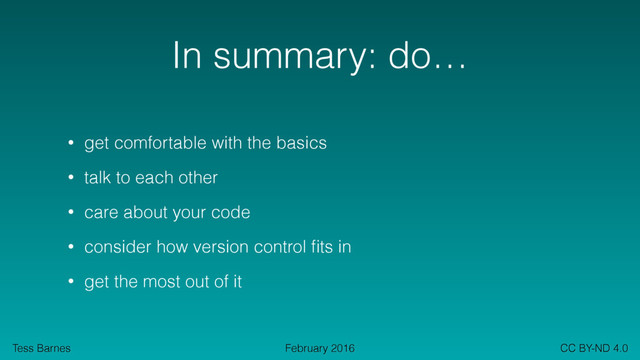 Tess Barnes CC BY-ND 4.0
February 2016
In summary: do…
• get comfortable with the basics
• talk to each other
• care about your code
• consider how version control ﬁts in
• get the most out of it
