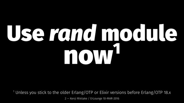 Use rand module
now1
1 Unless you stick to the older Erlang/OTP or Elixir versions before Erlang/OTP 18.x
2 — Kenji Rikitake / ErLounge 10-MAR-2016
