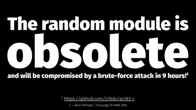 The random module is
obsolete
and will be compromised by a brute-force attack in 9 hours!2
2 https://github.com/jj1bdx/as183-c
3 — Kenji Rikitake / ErLounge 10-MAR-2016
