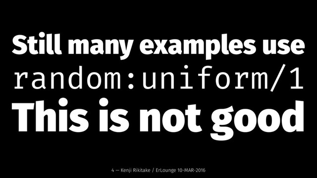 Still many examples use
random:uniform/1
This is not good
4 — Kenji Rikitake / ErLounge 10-MAR-2016
