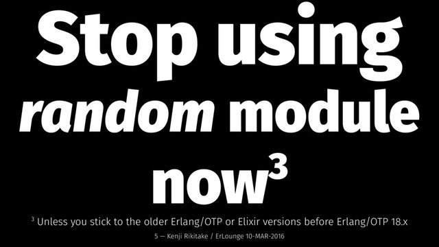 Stop using
random module
now3
3 Unless you stick to the older Erlang/OTP or Elixir versions before Erlang/OTP 18.x
5 — Kenji Rikitake / ErLounge 10-MAR-2016
