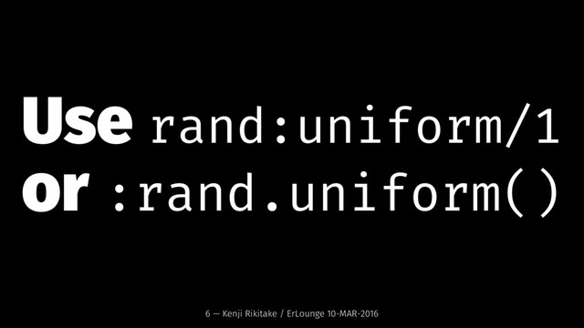 Use rand:uniform/1
or :rand.uniform()
6 — Kenji Rikitake / ErLounge 10-MAR-2016
