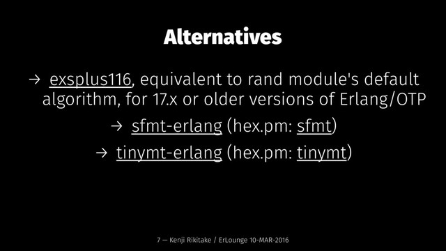 Alternatives
→ exsplus116, equivalent to rand module's default
algorithm, for 17.x or older versions of Erlang/OTP
→ sfmt-erlang (hex.pm: sfmt)
→ tinymt-erlang (hex.pm: tinymt)
7 — Kenji Rikitake / ErLounge 10-MAR-2016
