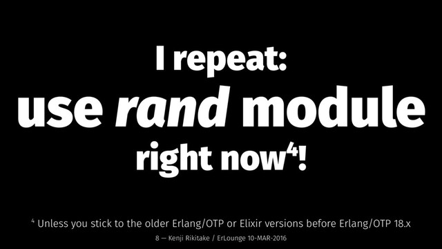 I repeat:
use rand module
right now4!
4 Unless you stick to the older Erlang/OTP or Elixir versions before Erlang/OTP 18.x
8 — Kenji Rikitake / ErLounge 10-MAR-2016
