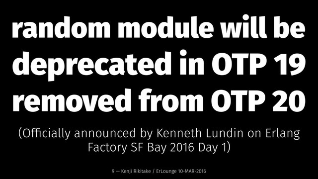 random module will be
deprecated in OTP 19
removed from OTP 20
(Ofﬁcially announced by Kenneth Lundin on Erlang
Factory SF Bay 2016 Day 1)
9 — Kenji Rikitake / ErLounge 10-MAR-2016
