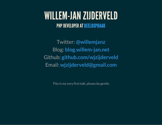 WILLEM-JAN ZIJDERVELD
PHP DEVELOPER AT BEELDSPRAAK
Twitter: @willemjanz
Blog: blog.willem-jan.net
Github: github.com/wjzijderveld
Email: wjzijderveld@gmail.com
This is my very first talk, please be gentle
