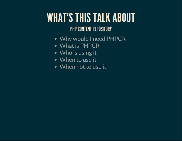 WHAT'S THIS TALK ABOUT
PHP CONTENT REPOSITORY
Why would I need PHPCR
What is PHPCR
Who is using it
When to use it
When not to use it
