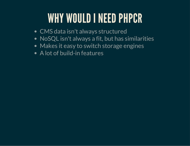 WHY WOULD I NEED PHPCR
CMS data isn't always structured
NoSQL isn't always a fit, but has similarities
Makes it easy to switch storage engines
A lot of build-in features
