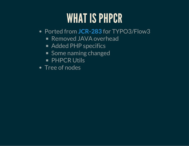 WHAT IS PHPCR
Ported from for TYPO3/Flow3
Removed JAVA overhead
Added PHP specifics
Some naming changed
PHPCR Utils
Tree of nodes
JCR-283
