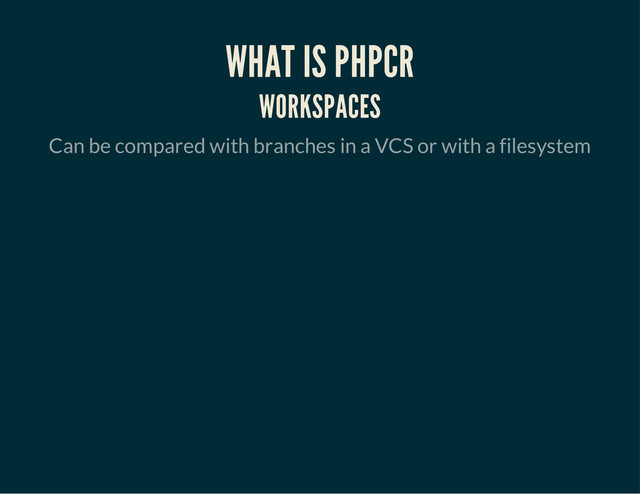WHAT IS PHPCR
WORKSPACES
Can be compared with branches in a VCS or with a filesystem
