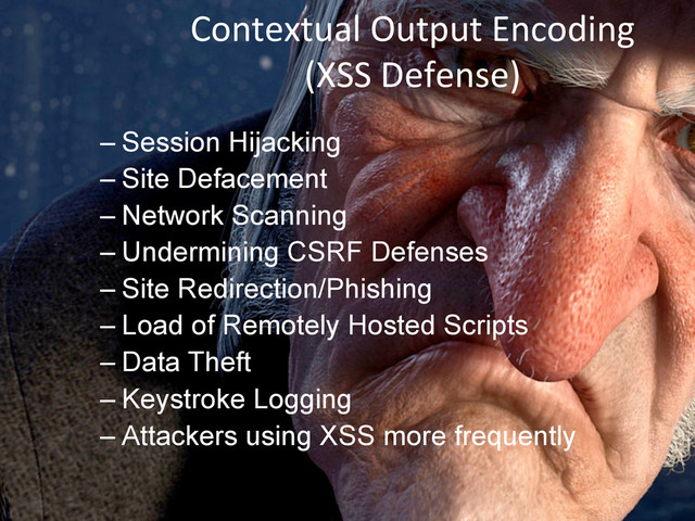 Contextual	  Output	  Encoding	  
(XSS	  Defense)	  
– Session Hijacking
– Site Defacement
– Network Scanning
– Undermining CSRF Defenses
– Site Redirection/Phishing
– Load of Remotely Hosted Scripts
– Data Theft
– Keystroke Logging
– Attackers using XSS more frequently
