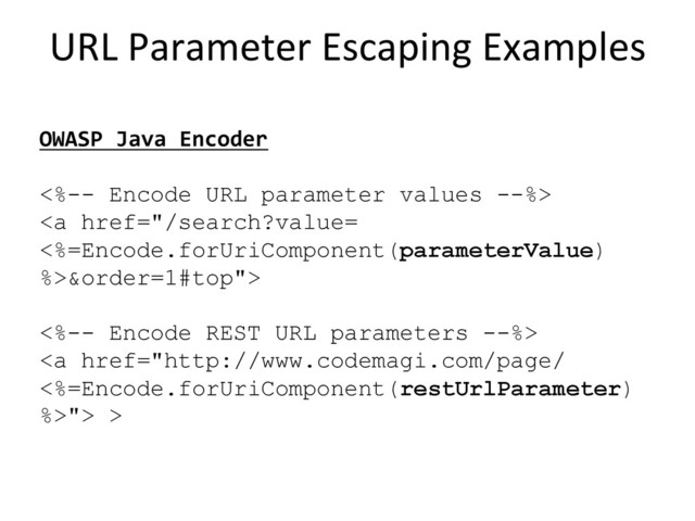 URL	  Parameter	  Escaping	  Examples
	  
OWASP	  Java	  Encoder	  
<%-- Encode URL parameter values --%>
<a href="/search?value=%0A<%=Encode.forUriComponent(parameterValue)%0A%>&order=1#top">
<%-- Encode REST URL parameters --%>
</a><a href="http://www.codemagi.com/page/%0A<%=Encode.forUriComponent(restUrlParameter)%0A%>"> >
</a>