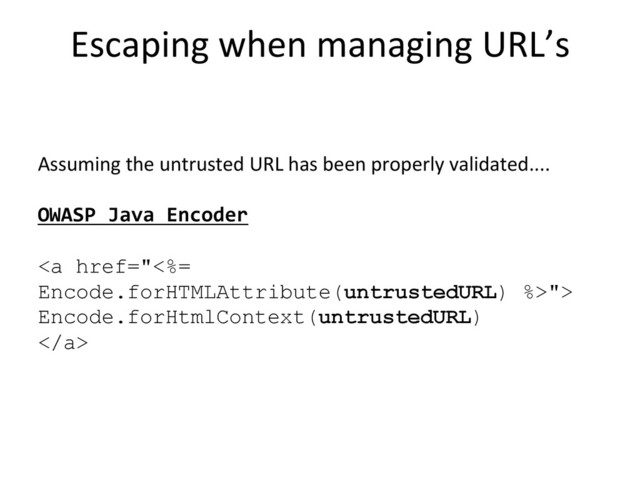 Escaping	  when	  managing	  URL’s
	  
Assuming	  the	  untrusted	  URL	  has	  been	  properly	  validated....	  
	  
OWASP	  Java	  Encoder	  
	  
<a href="<%=%0AEncode.forHTMLAttribute(untrustedURL)%20%>">
Encode.forHtmlContext(untrustedURL)
</a>	  
