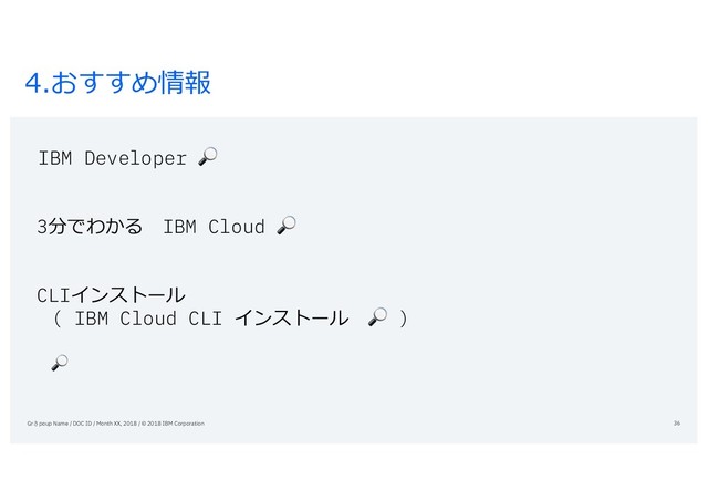 4.おすすめ情報
IBM Developer 
3分でわかる IBM Cloud 
CLIインストール
( IBM Cloud CLI インストール  )

Grさpoup Name / DOC ID / Month XX, 2018 / © 2018 IBM Corporation 36
