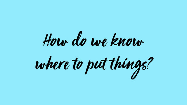 How do we know  
where to put things?
