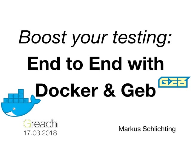Boost your testing:
End to End with 
Docker & Geb
 
17.03.2018
Markus Schlichting
