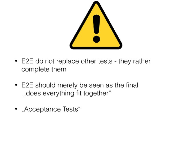  
• E2E do not replace other tests - they rather
complete them
• E2E should merely be seen as the ﬁnal 
„does everything ﬁt together“
• „Acceptance Tests“
