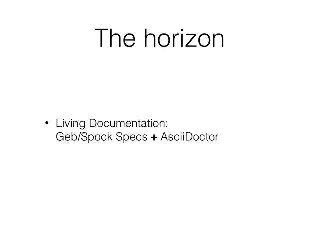 The horizon
• Living Documentation: 
Geb/Spock Specs + AsciiDoctor
