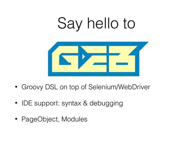 Say hello to
• Groovy DSL on top of Selenium/WebDriver
• IDE support: syntax & debugging
• PageObject, Modules
