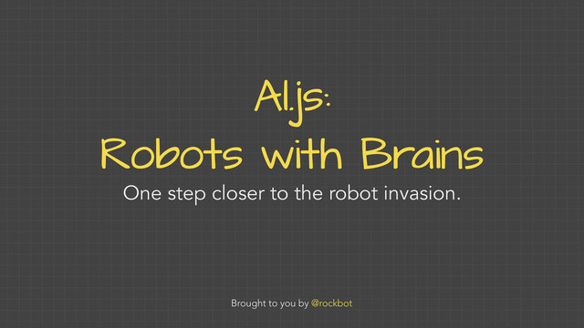 AI.js:
Robots with Brains
One step closer to the robot invasion.
Brought to you by @rockbot

