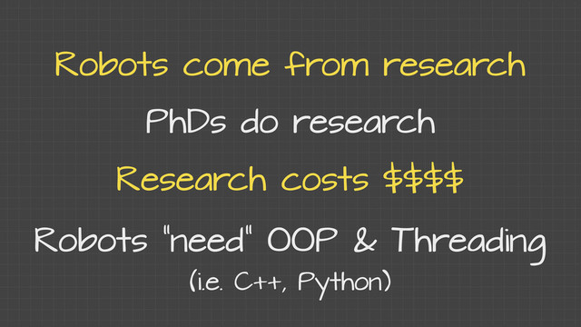 Robots come from research
PhDs do research
Research costs $$$$
Robots “need” OOP & Threading
(i.e. C++, Python)
