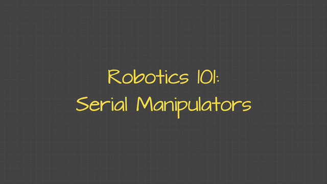 Robotics 101:
Serial Manipulators
