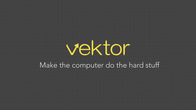 vektor
Make the computer do the hard stuff
