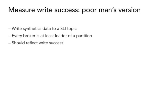 Measure write success: poor man’s version
– Write synthetics data to a SLI topic
– Every broker is at least leader of a partition
– Should reﬂect write success
