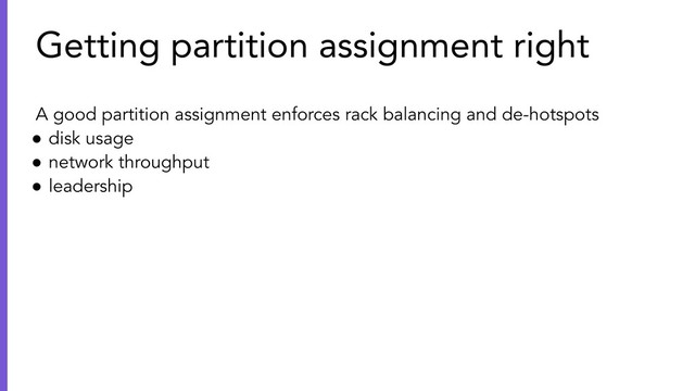 A good partition assignment enforces rack balancing and de-hotspots
● disk usage
● network throughput
● leadership
Getting partition assignment right
