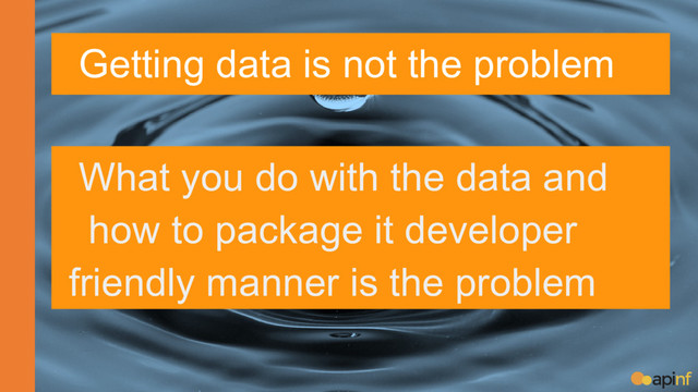 Getting data is not the problem
What you do with the data and
how to package it developer
friendly manner is the problem

