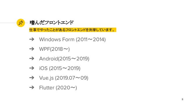 嗜んだフロントエンド
➔ Windows Form (2011〜2014)
➔ WPF(2018〜)
➔ Android(2015〜2019)
➔ iOS (2015〜2019)
➔ Vue.js (2019.07〜09)
➔ Flutter (2020〜)
8
仕事でやったことがあるフロントエンドを列挙しています。
