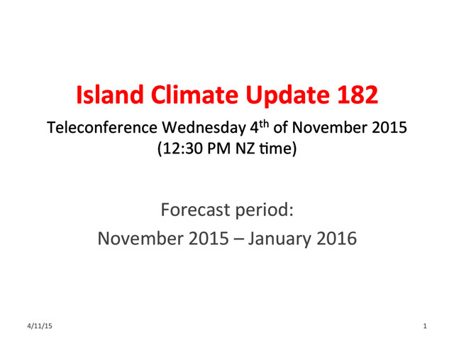 Island Climate Update 182
Forecast period:
November 2015 – January 2016
Teleconference Wednesday 4th of November 2015
(12:30 PM NZ Gme)
4/11/15 1
