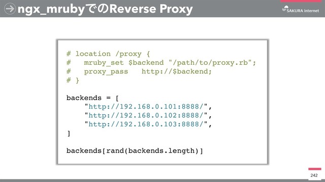 ngx_mrubyͰͷReverse Proxy
# location /proxy {
# mruby_set $backend "/path/to/proxy.rb";
# proxy_pass http://$backend;
# }
backends = [
"http://192.168.0.101:8888/",
"http://192.168.0.102:8888/",
"http://192.168.0.103:8888/",
]
backends[rand(backends.length)]
242
