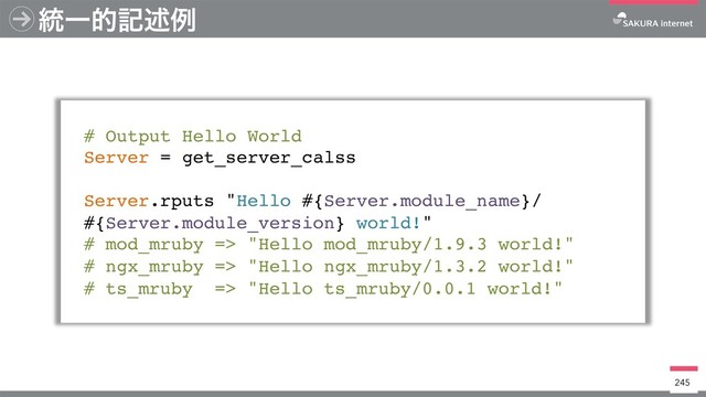 ౷Ұతهड़ྫ
# Output Hello World
Server = get_server_calss
Server.rputs "Hello #{Server.module_name}/
#{Server.module_version} world!"
# mod_mruby => "Hello mod_mruby/1.9.3 world!"
# ngx_mruby => "Hello ngx_mruby/1.3.2 world!"
# ts_mruby => "Hello ts_mruby/0.0.1 world!"
245
