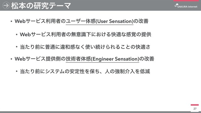 • WebαʔϏεར༻ऀͷϢʔβʔମײ(User Sensation)ͷվળ
• WebαʔϏεར༻ऀͷແҙࣝԼʹ͓͚Δշదͳײ֮ͷఏڙ
• ౰ͨΓલʹී௨ʹҧ࿨ײͳ͘࢖͍ଓ͚ΒΕΔ͜ͱͷշద͞
• WebαʔϏεఏڙଆͷٕज़ऀମײ(Engineer Sensation)ͷվળ
• ౰ͨΓલʹγεςϜͷ҆ఆੑΛอͪɺਓͷڧ੍հೖΛ௿ݮ
27
দຊͷݚڀςʔϚ
