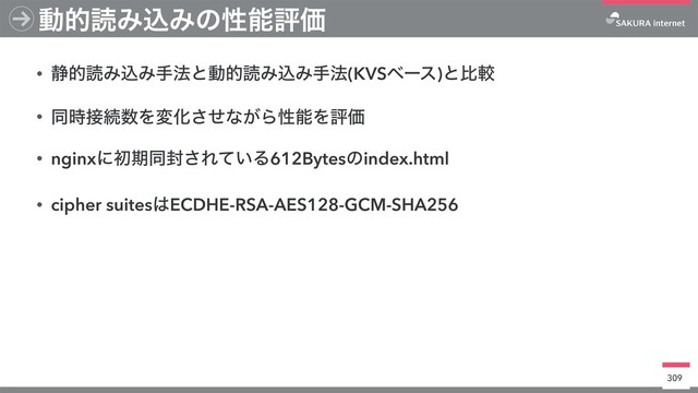 • ੩తಡΈࠐΈख๏ͱಈతಡΈࠐΈख๏(KVSϕʔε)ͱൺֱ
• ಉ࣌઀ଓ਺ΛมԽͤ͞ͳ͕ΒੑೳΛධՁ
• nginxʹॳظಉ෧͞Ε͍ͯΔ612Bytesͷindex.html
• cipher suites͸ECDHE-RSA-AES128-GCM-SHA256
309
ಈతಡΈࠐΈͷੑೳධՁ
