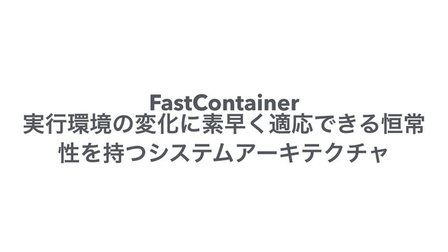 FastContainer
࣮ߦ؀ڥͷมԽʹૉૣ͘దԠͰ͖Δ߃ৗ
ੑΛ࣋ͭγεςϜΞʔΩςΫνϟ
