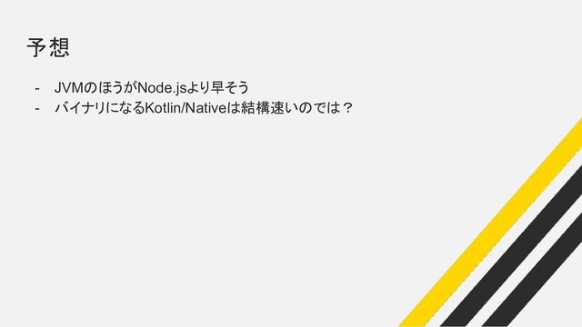 予想
- JVMのほうがNode.jsより早そう
- バイナリになるKotlin/Nativeは結構速いのでは？
