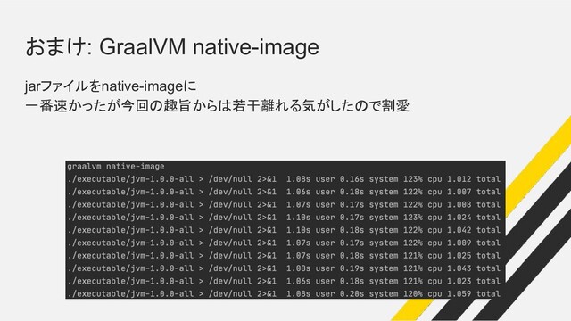 おまけ: GraalVM native-image
jarファイルをnative-imageに
一番速かったが今回の趣旨からは若干離れる気がしたので割愛
