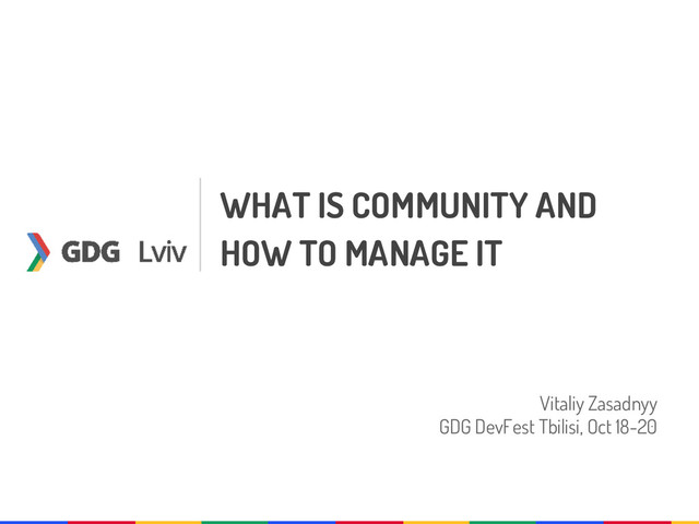 WHAT IS COMMUNITY AND
HOW TO MANAGE IT
Vitaliy Zasadnyy
GDG DevFest Tbilisi, Oct 18-20
