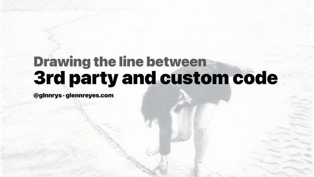 Drawing the line between
3rd party and custom code
@glnnrys · glennreyes.com
