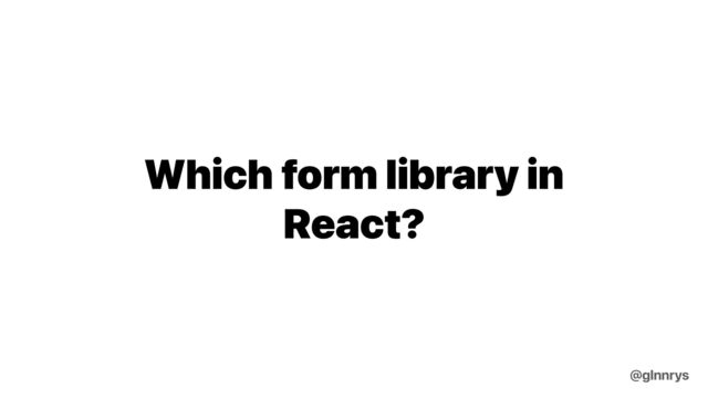 Which form library in
React?
@glnnrys
