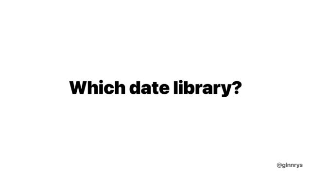 Which date library?
@glnnrys
