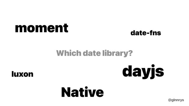 Which date library?
moment
dayjs
date-fns
Native
luxon
@glnnrys
