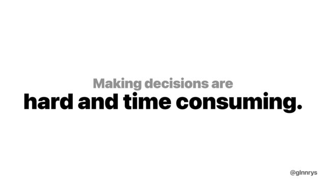 Making decisions are
hard and time consuming.
@glnnrys
